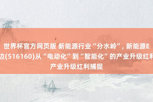 世界杯官方网页版 新能源行业“分水岭”， 新能源ETF南边(516160)从“电动化”到“智能化”的产业升级红利捕捉