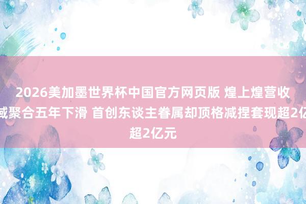 2026美加墨世界杯中国官方网页版 煌上煌营收领域聚合五年下滑 首创东谈主眷属却顶格减捏套现超2亿元