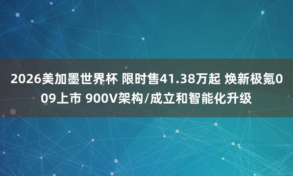 2026美加墨世界杯 限时售41.38万起 焕新极氪009上市 900V架构/成立和智能化升级