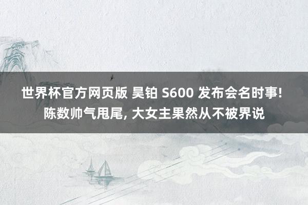 世界杯官方网页版 昊铂 S600 发布会名时事! 陈数帅气甩尾， 大女主果然从不被界说