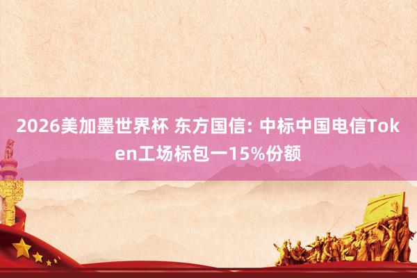 2026美加墨世界杯 东方国信: 中标中国电信Token工场标包一15%份额