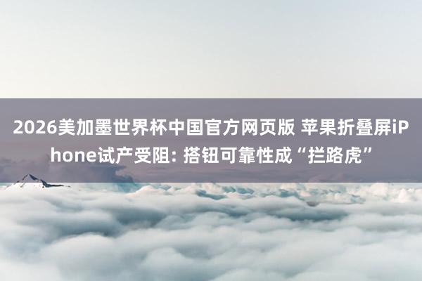 2026美加墨世界杯中国官方网页版 苹果折叠屏iPhone试产受阻: 搭钮可靠性成“拦路虎”