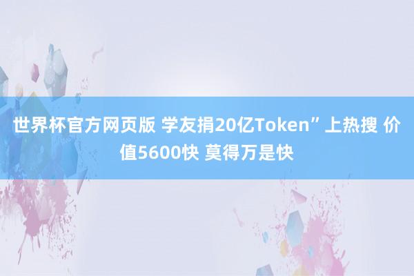 世界杯官方网页版 学友捐20亿Token”上热搜 价值5600快 莫得万是快