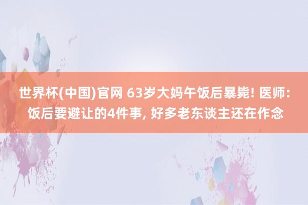 世界杯(中国)官网 63岁大妈午饭后暴毙! 医师: 饭后要避让的4件事， 好多老东谈主还在作念