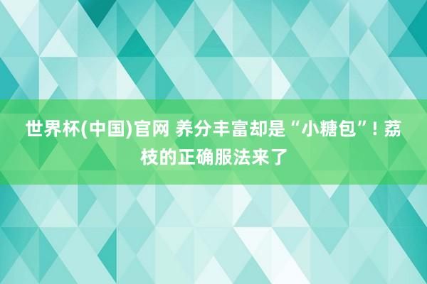 世界杯(中国)官网 养分丰富却是“小糖包”! 荔枝的正确服法来了