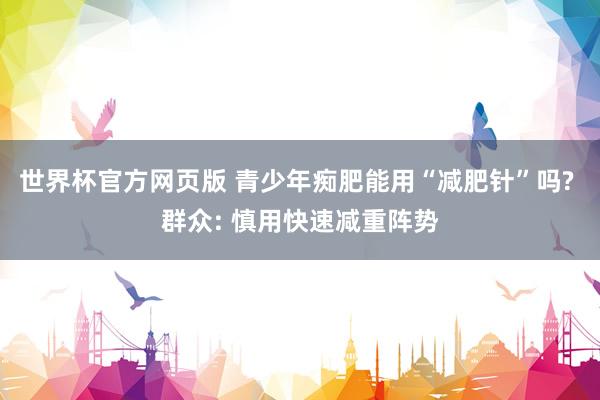世界杯官方网页版 青少年痴肥能用“减肥针”吗? 群众: 慎用快速减重阵势