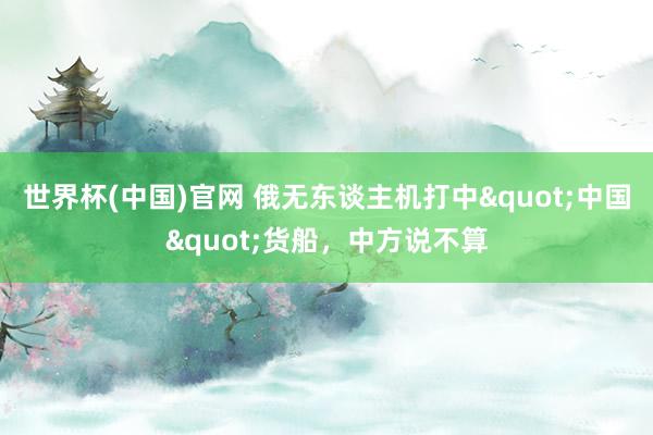 世界杯(中国)官网 俄无东谈主机打中"中国"货船，中方说不算