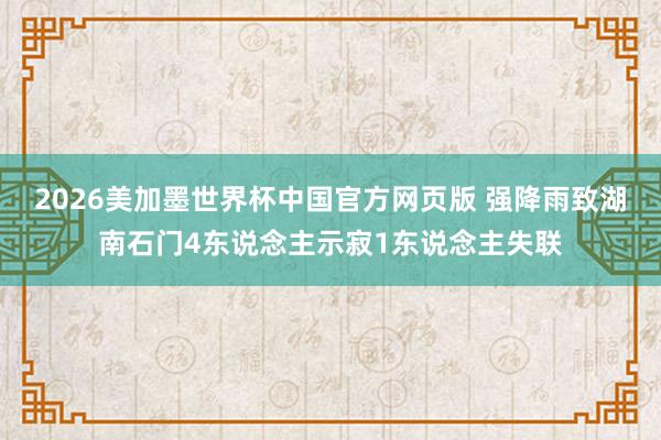 2026美加墨世界杯中国官方网页版 强降雨致湖南石门4东说念主示寂1东说念主失联