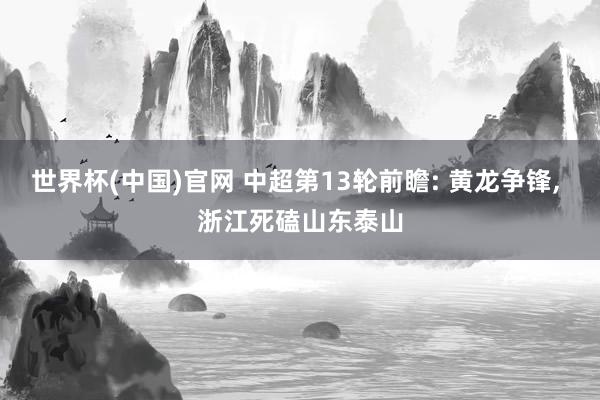 世界杯(中国)官网 中超第13轮前瞻: 黄龙争锋， 浙江死磕山东泰山