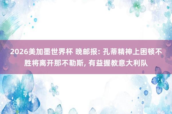 2026美加墨世界杯 晚邮报: 孔蒂精神上困顿不胜将离开那不勒斯， 有益握教意大利队
