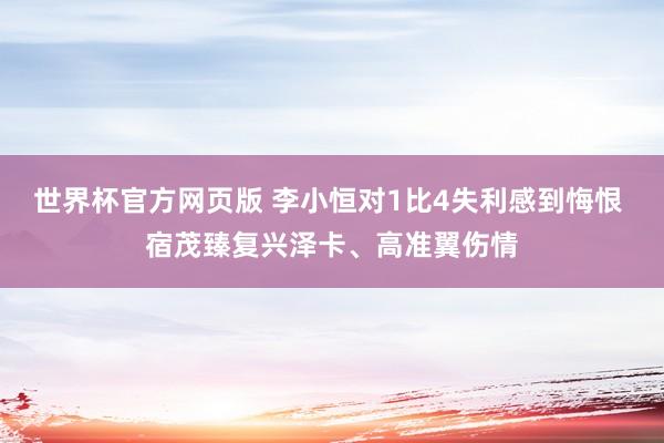 世界杯官方网页版 李小恒对1比4失利感到悔恨 宿茂臻复兴泽卡、高准翼伤情