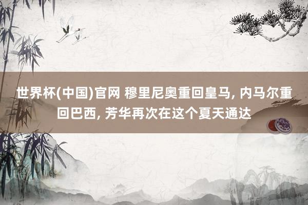 世界杯(中国)官网 穆里尼奥重回皇马， 内马尔重回巴西， 芳华再次在这个夏天通达