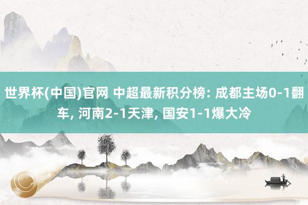 世界杯(中国)官网 中超最新积分榜: 成都主场0-1翻车， 河南2-1天津， 国安1-1爆大冷