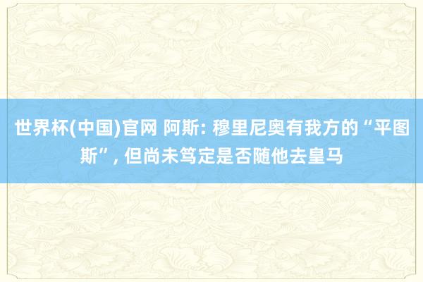 世界杯(中国)官网 阿斯: 穆里尼奥有我方的“平图斯”， 但尚未笃定是否随他去皇马