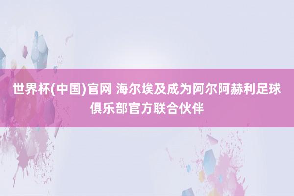 世界杯(中国)官网 海尔埃及成为阿尔阿赫利足球俱乐部官方联合伙伴