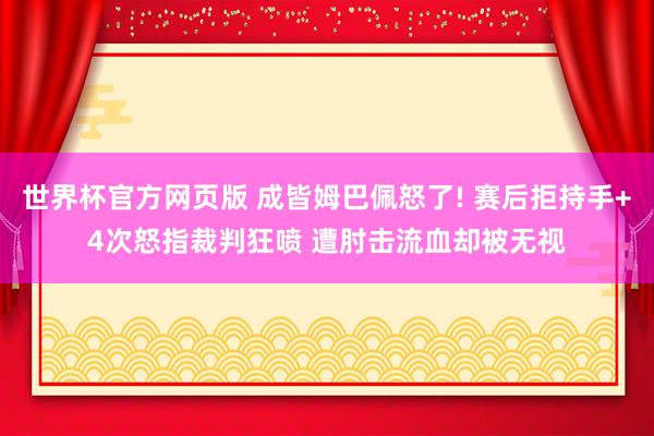 世界杯官方网页版 成皆姆巴佩怒了! 赛后拒持手+4次怒指裁判狂喷 遭肘击流血却被无视