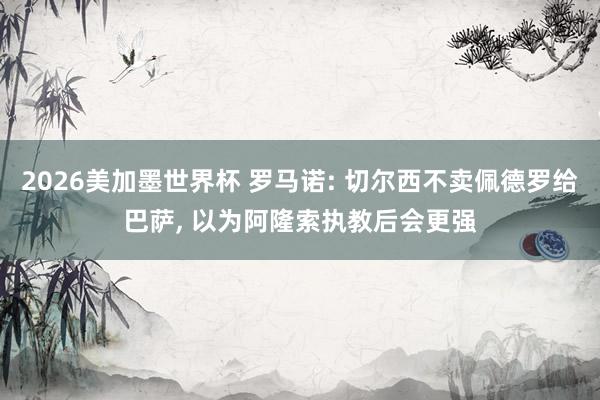 2026美加墨世界杯 罗马诺: 切尔西不卖佩德罗给巴萨， 以为阿隆索执教后会更强