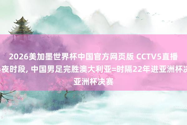 2026美加墨世界杯中国官方网页版 CCTV5直播， 半夜时段， 中国男足完胜澳大利亚=时隔22年进亚洲杯决赛