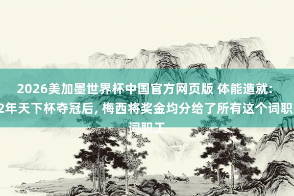 2026美加墨世界杯中国官方网页版 体能造就: 22年天下杯夺冠后， 梅西将奖金均分给了所有这个词职工