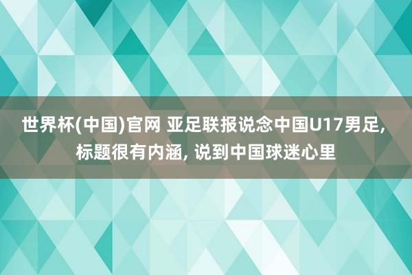 世界杯(中国)官网 亚足联报说念中国U17男足， 标题很有内涵， 说到中国球迷心里