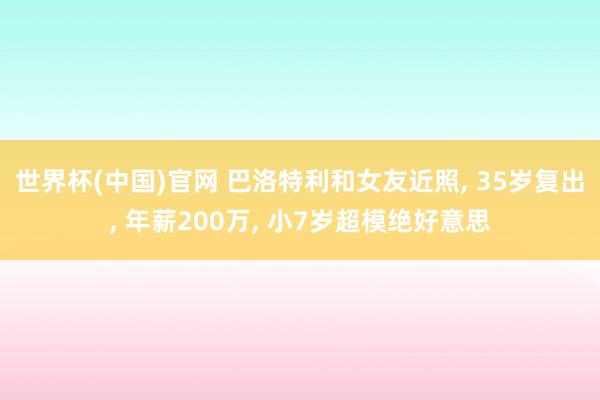 世界杯(中国)官网 巴洛特利和女友近照， 35岁复出， 年薪200万， 小7岁超模绝好意思