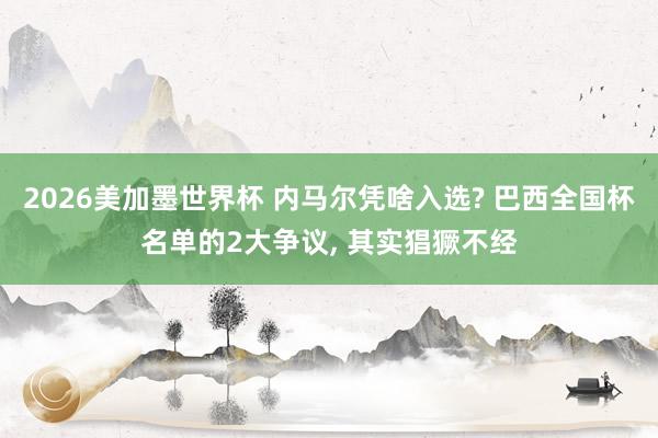 2026美加墨世界杯 内马尔凭啥入选? 巴西全国杯名单的2大争议， 其实猖獗不经