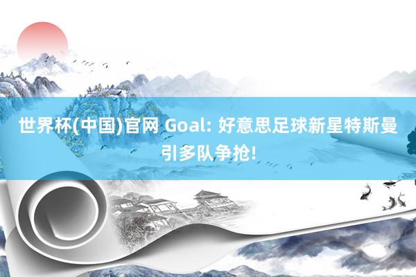 世界杯(中国)官网 Goal: 好意思足球新星特斯曼引多队争抢!