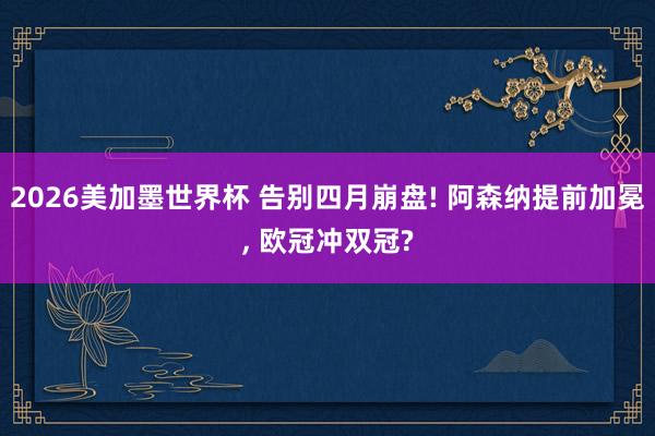 2026美加墨世界杯 告别四月崩盘! 阿森纳提前加冕， 欧冠冲双冠?