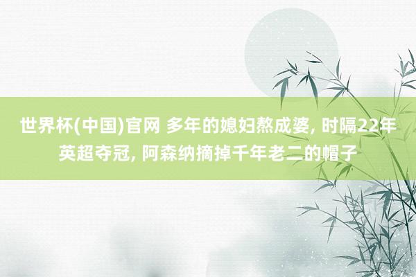 世界杯(中国)官网 多年的媳妇熬成婆， 时隔22年英超夺冠， 阿森纳摘掉千年老二的帽子