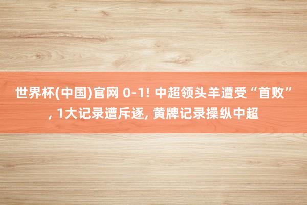 世界杯(中国)官网 0-1! 中超领头羊遭受“首败”， 1大记录遭斥逐， 黄牌记录操纵中超
