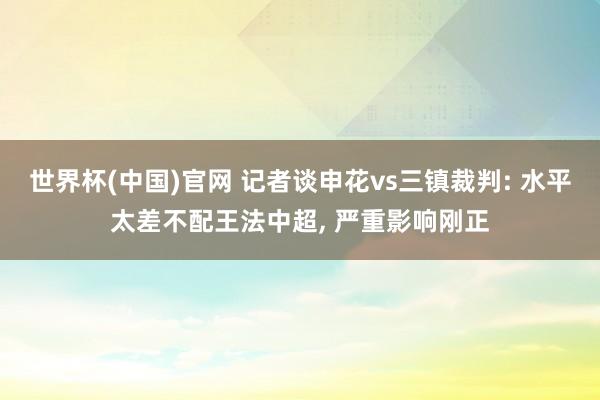 世界杯(中国)官网 记者谈申花vs三镇裁判: 水平太差不配王法中超， 严重影响刚正