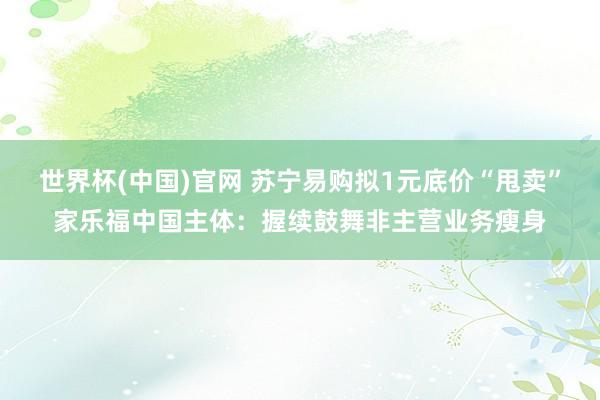 世界杯(中国)官网 苏宁易购拟1元底价“甩卖”家乐福中国主体：握续鼓舞非主营业务瘦身