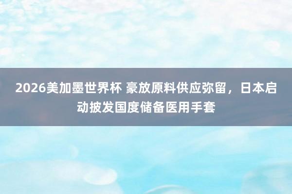 2026美加墨世界杯 豪放原料供应弥留，日本启动披发国度储备医用手套