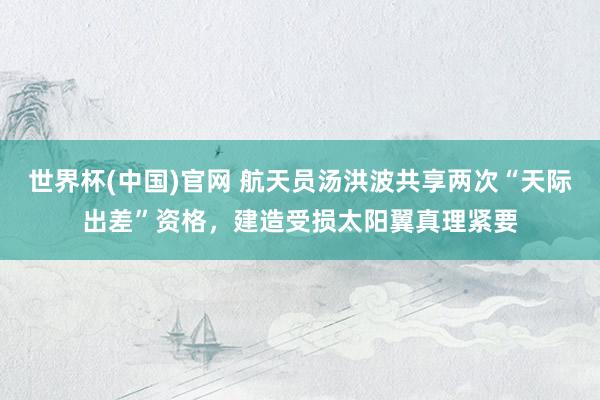 世界杯(中国)官网 航天员汤洪波共享两次“天际出差”资格，建造受损太阳翼真理紧要