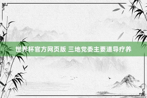 世界杯官方网页版 三地党委主要道导疗养
