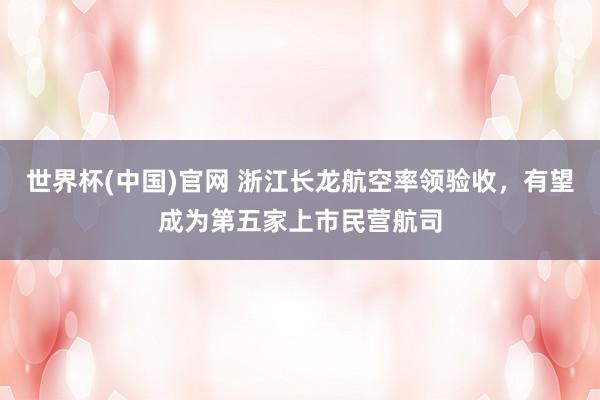 世界杯(中国)官网 浙江长龙航空率领验收，有望成为第五家上市民营航司