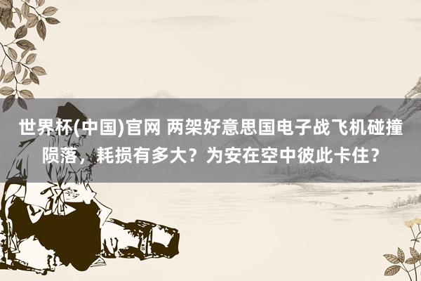 世界杯(中国)官网 两架好意思国电子战飞机碰撞陨落，耗损有多大？为安在空中彼此卡住？