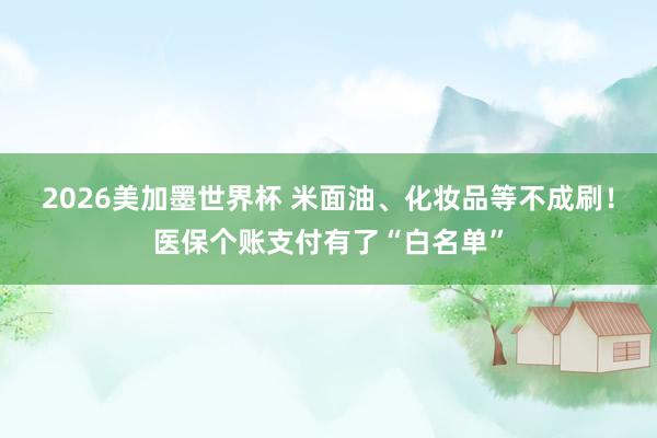 2026美加墨世界杯 米面油、化妆品等不成刷！医保个账支付有了“白名单”
