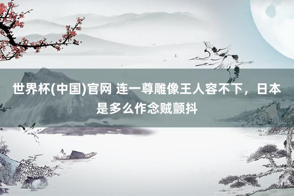世界杯(中国)官网 连一尊雕像王人容不下，日本是多么作念贼颤抖