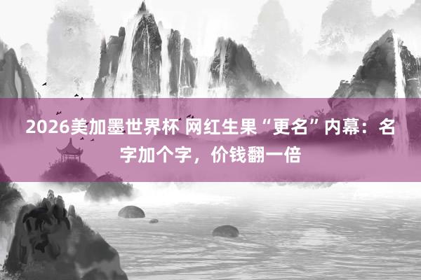 2026美加墨世界杯 网红生果“更名”内幕：名字加个字，价钱翻一倍