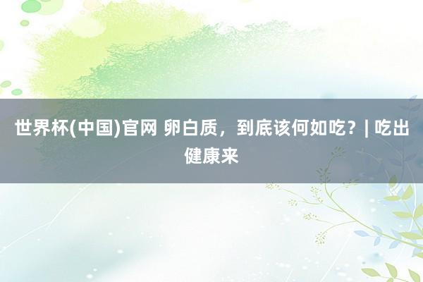 世界杯(中国)官网 卵白质，到底该何如吃？| 吃出健康来
