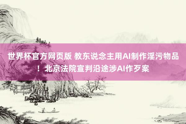 世界杯官方网页版 教东说念主用AI制作淫污物品！北京法院宣判沿途涉AI作歹案