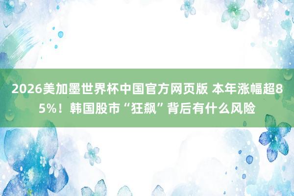2026美加墨世界杯中国官方网页版 本年涨幅超85%！韩国股市“狂飙”背后有什么风险