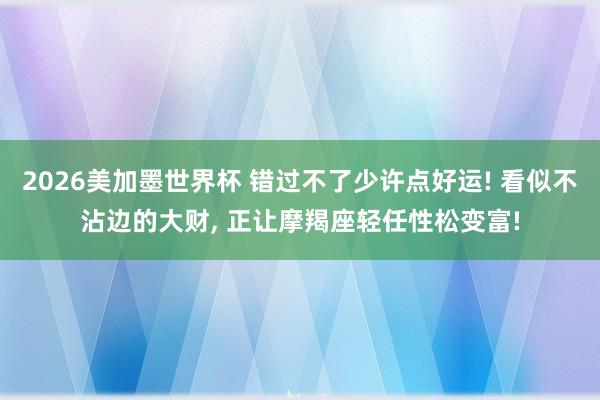 2026美加墨世界杯 错过不了少许点好运! 看似不沾边的大财， 正让摩羯座轻任性松变富!