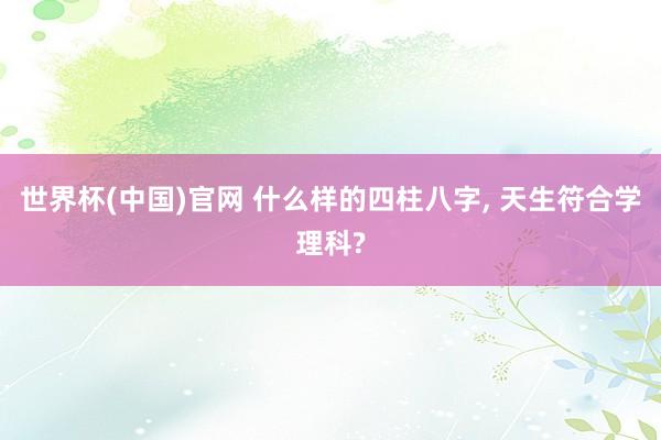 世界杯(中国)官网 什么样的四柱八字， 天生符合学理科?