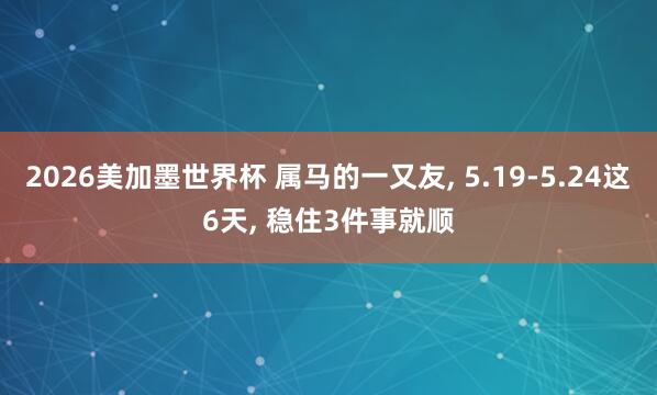 2026美加墨世界杯 属马的一又友， 5.19-5.24这6天， 稳住3件事就顺