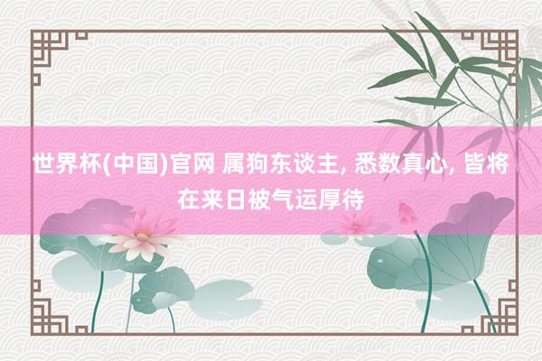 世界杯(中国)官网 属狗东谈主， 悉数真心， 皆将在来日被气运厚待