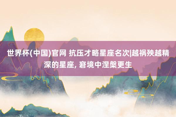 世界杯(中国)官网 抗压才略星座名次|越祸殃越精深的星座， 窘境中涅槃更生