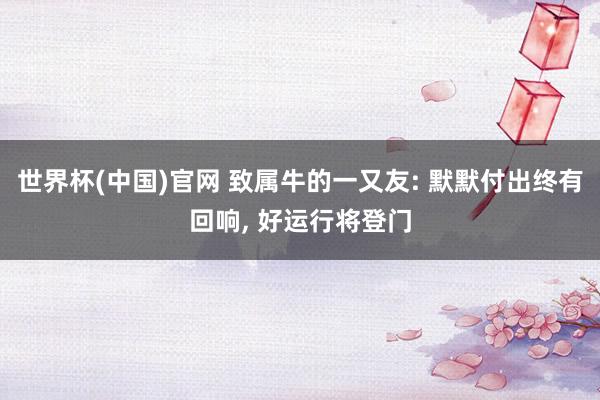 世界杯(中国)官网 致属牛的一又友: 默默付出终有回响， 好运行将登门