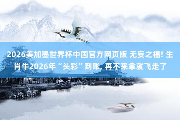2026美加墨世界杯中国官方网页版 无妄之福! 生肖牛2026年“头彩”到账， 再不来拿就飞走了